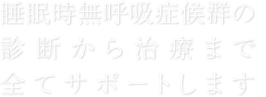 スリープパートナーズは、睡眠時無呼吸症候群の診断から治療まで全てサポートします。